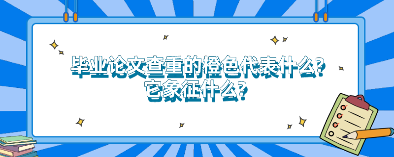 毕业论文查重的橙色代表什么?它象征什么? 