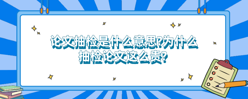 论文抽检是什么意思?为什么抽检论文这么贵? 