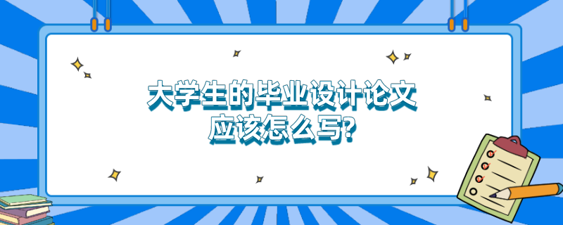 大学生的毕业设计论文应该怎么写?