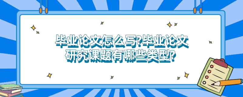 毕业论文怎么写?毕业论文研究课题有哪些类型? 