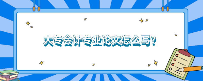 大专会计专业论文怎么写？