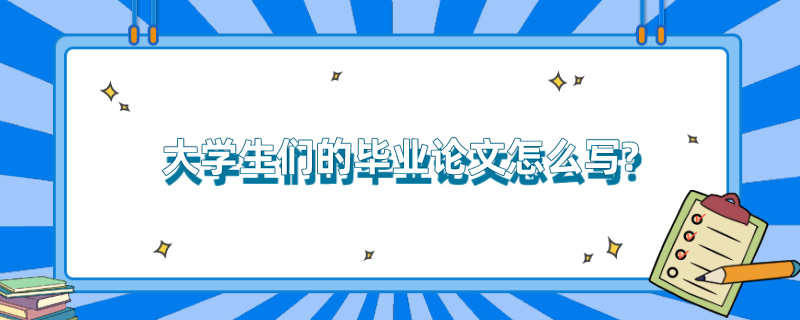 大学生们的毕业论文怎么写?